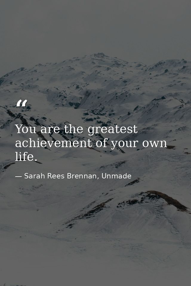 You are the greatest achievement of your own life. — Sarah Rees Brennan, Unmade