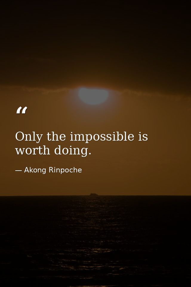 Only the impossible is worth doing. — Akong Rinpoche