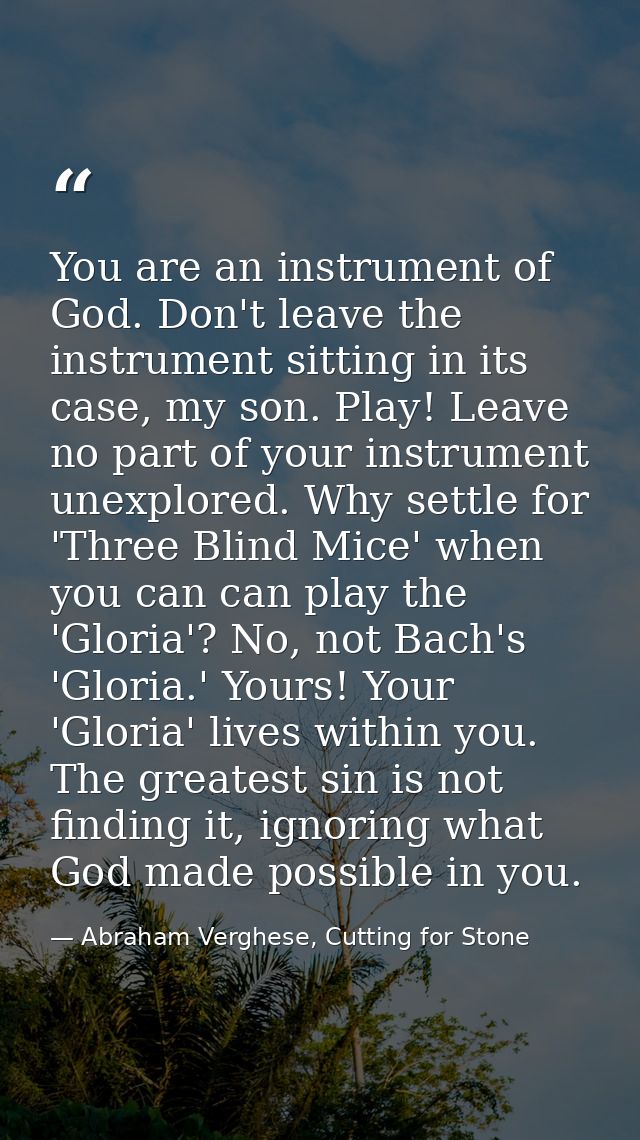 You are an instrument of God. Don't leave the instrument sitting in its case, my son. Play! Leave no part of your instru — Abraham Verghese, Cutting for Stone
