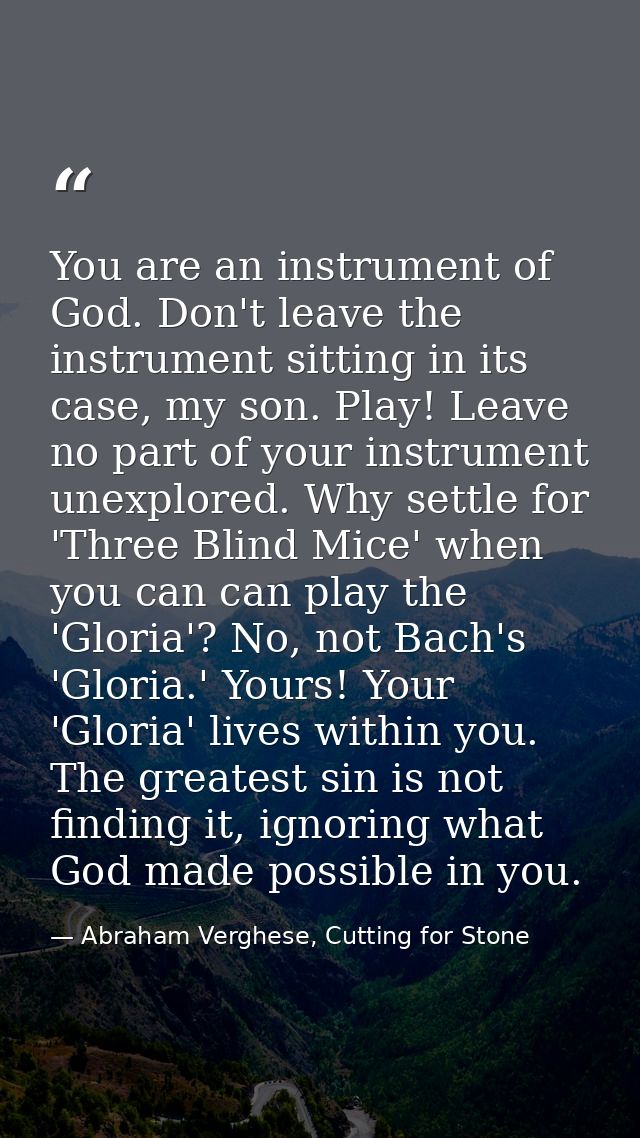 You are an instrument of God. Don't leave the instrument sitting in its case, my son. Play! Leave no part of your instru — Abraham Verghese, Cutting for Stone
