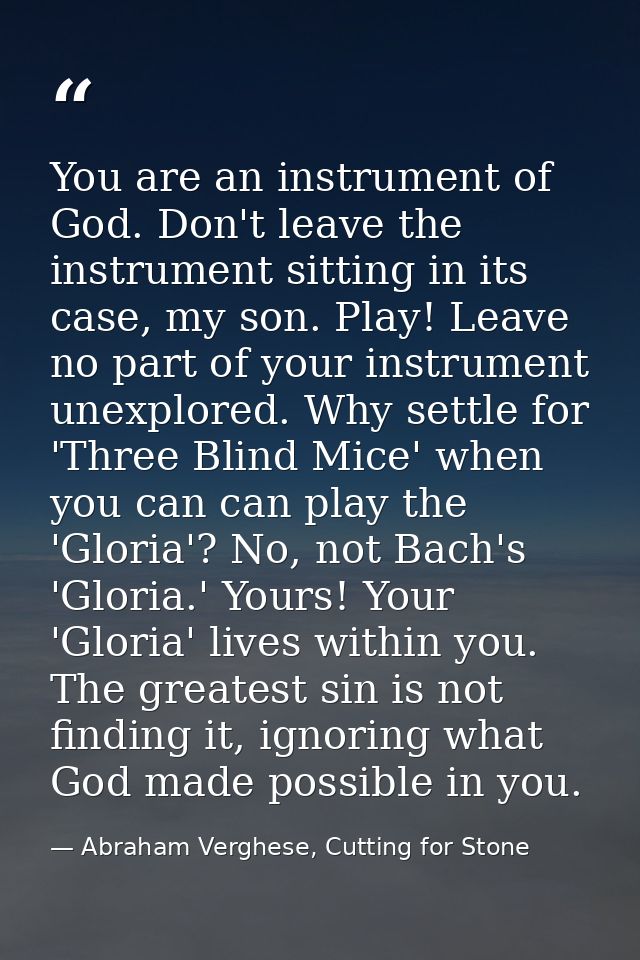 You are an instrument of God. Don't leave the instrument sitting in its case, my son. Play! Leave no part of your instru — Abraham Verghese, Cutting for Stone