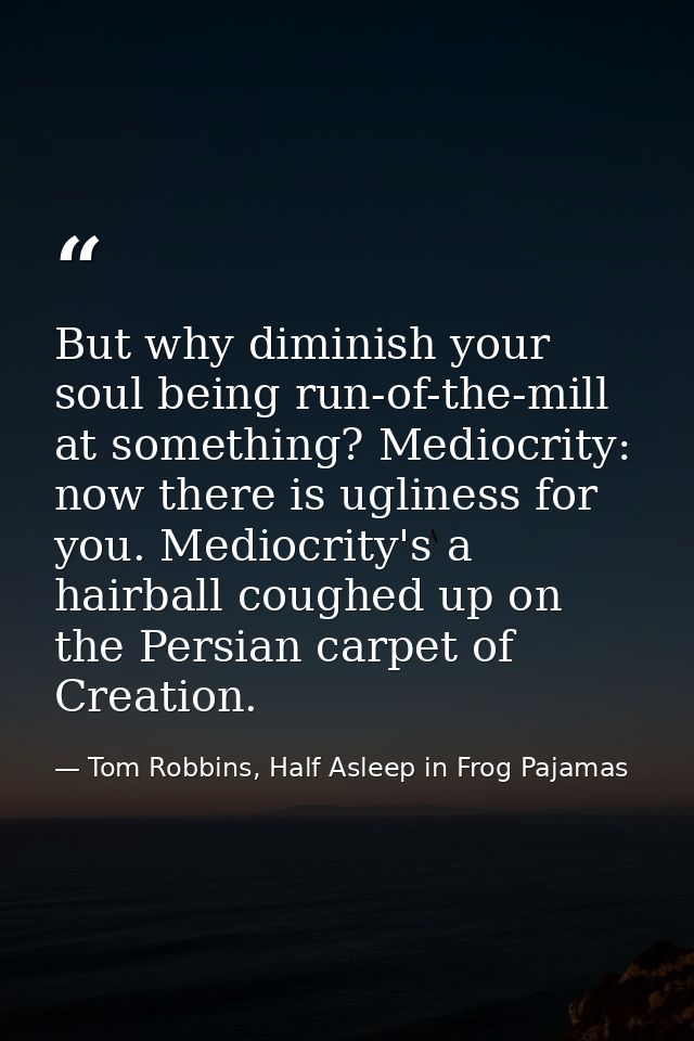 But why diminish your soul being run-of-the-mill at something? Mediocrity: now there is ugliness for you. Mediocrity's a — Tom Robbins, Half Asleep in Frog Pajamas