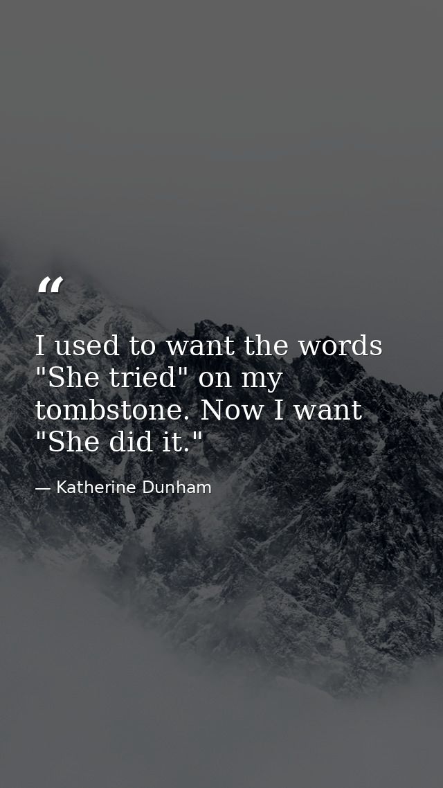 I used to want the words "She tried" on my tombstone. Now I want "She did it." — Katherine Dunham