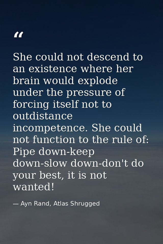 She could not descend to an existence where her brain would explode under the pressure of forcing itself not to outdista — Ayn Rand, Atlas Shrugged