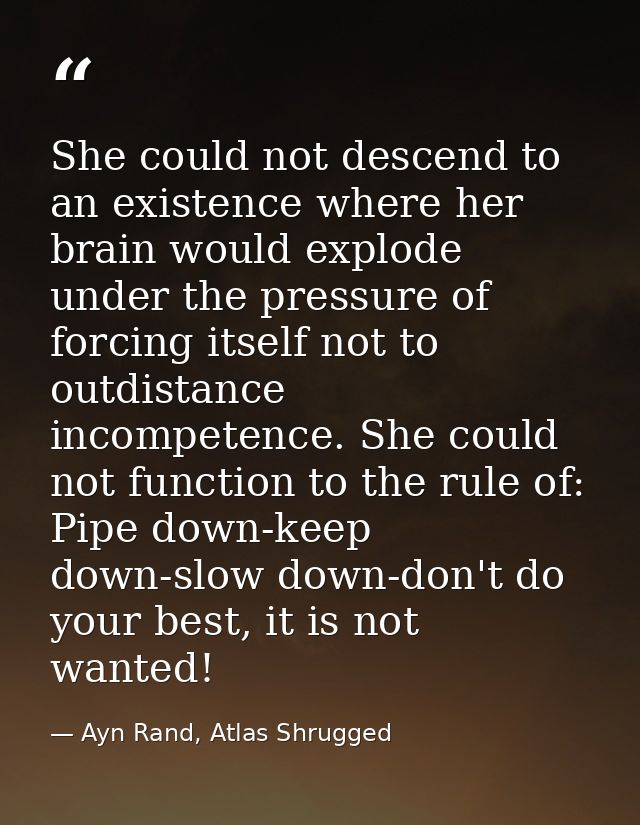She could not descend to an existence where her brain would explode under the pressure of forcing itself not to outdista — Ayn Rand, Atlas Shrugged