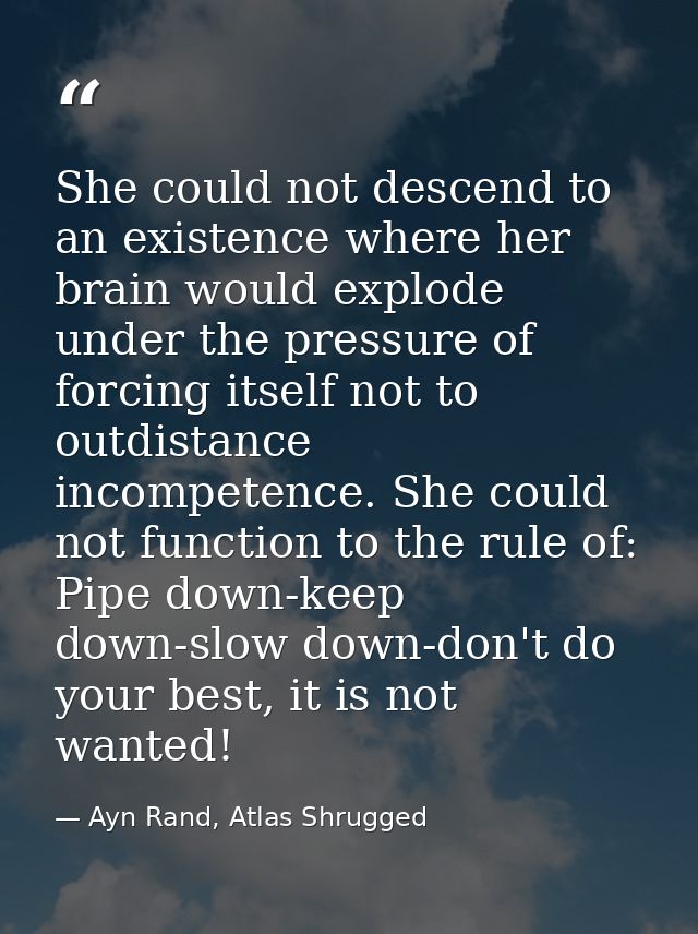 She could not descend to an existence where her brain would explode under the pressure of forcing itself not to outdista — Ayn Rand, Atlas Shrugged