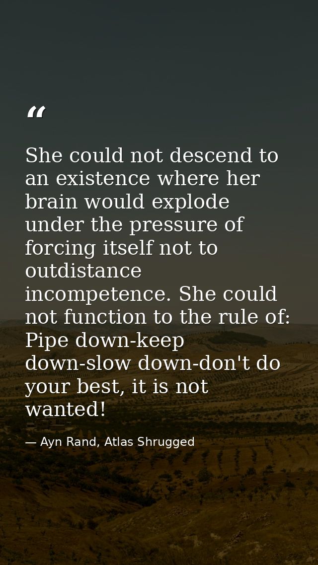 She could not descend to an existence where her brain would explode under the pressure of forcing itself not to outdista — Ayn Rand, Atlas Shrugged