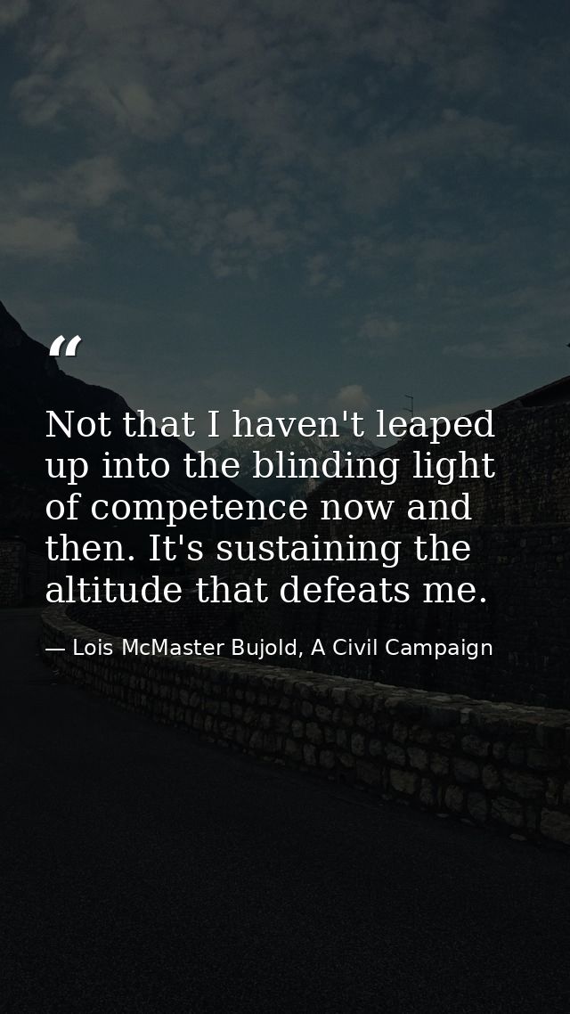 Not that I haven't leaped up into the blinding light of competence now and then. It's sustaining the altitude that defea — Lois McMaster Bujold, A Civil Campaign
