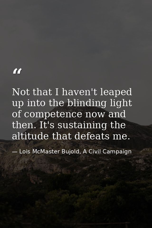 Not that I haven't leaped up into the blinding light of competence now and then. It's sustaining the altitude that defea — Lois McMaster Bujold, A Civil Campaign
