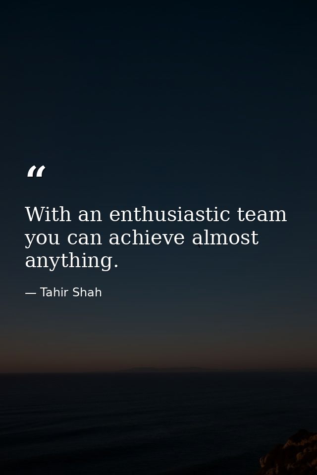 With an enthusiastic team you can achieve almost anything. — Tahir Shah