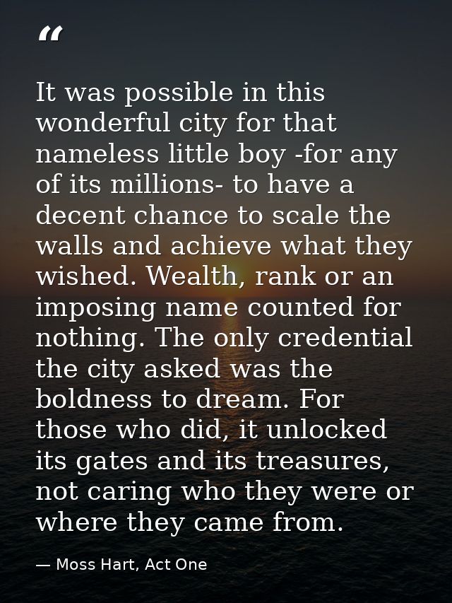 It was possible in this wonderful city for that nameless little boy -for any of its millions- to have a decent chance to — Moss Hart, Act One