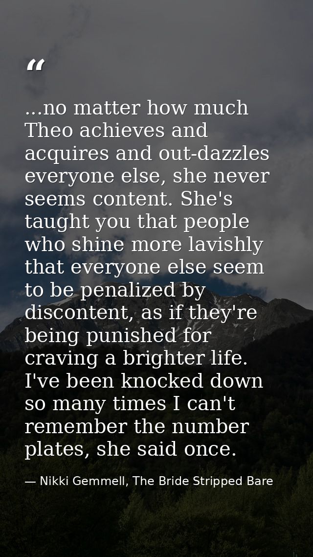 ...no matter how much Theo achieves and acquires and out-dazzles everyone else, she never seems content. She's taught yo — Nikki Gemmell, The Bride Stripped Bare