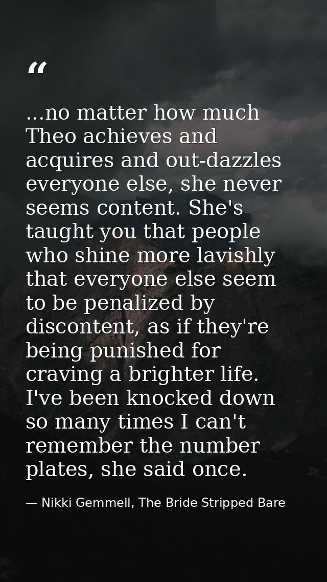...no matter how much Theo achieves and acquires and out-dazzles everyone else, she never seems content. She's taught yo — Nikki Gemmell, The Bride Stripped Bare