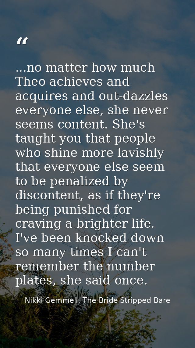 ...no matter how much Theo achieves and acquires and out-dazzles everyone else, she never seems content. She's taught yo — Nikki Gemmell, The Bride Stripped Bare