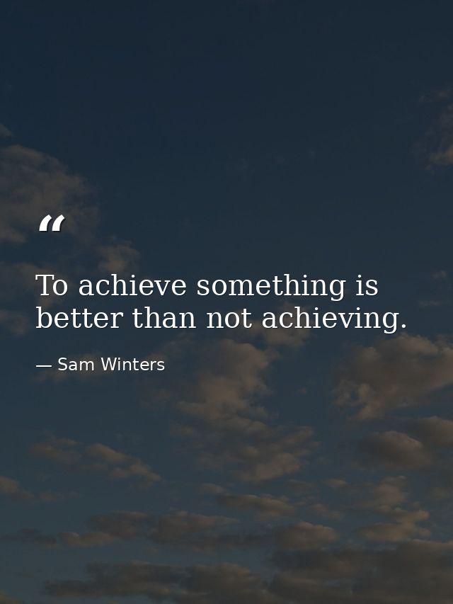 To achieve something is better than not achieving. — Sam Winters