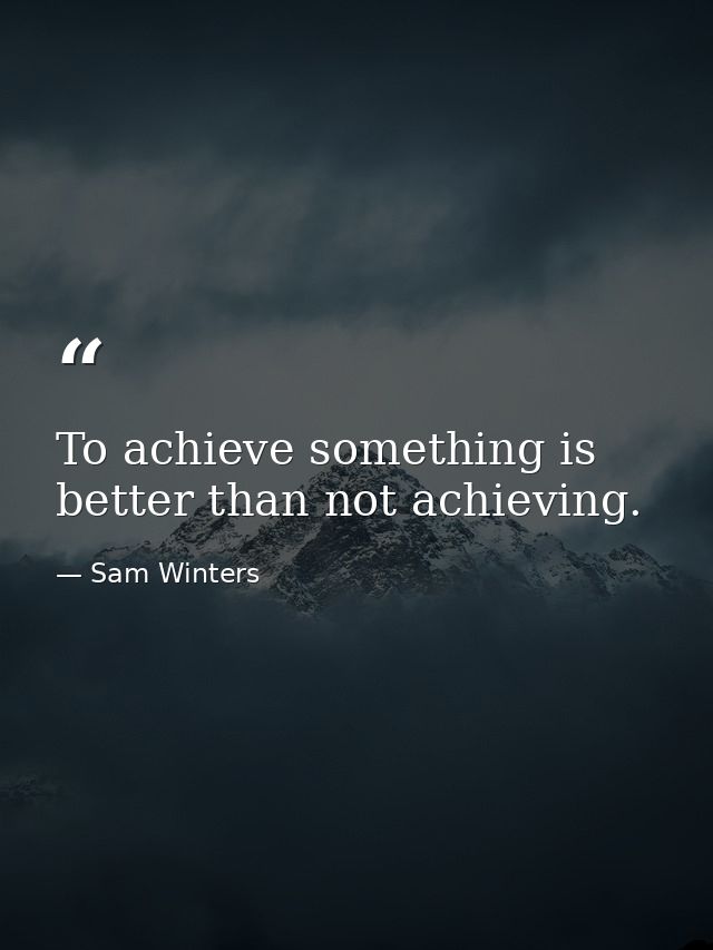 To achieve something is better than not achieving. — Sam Winters