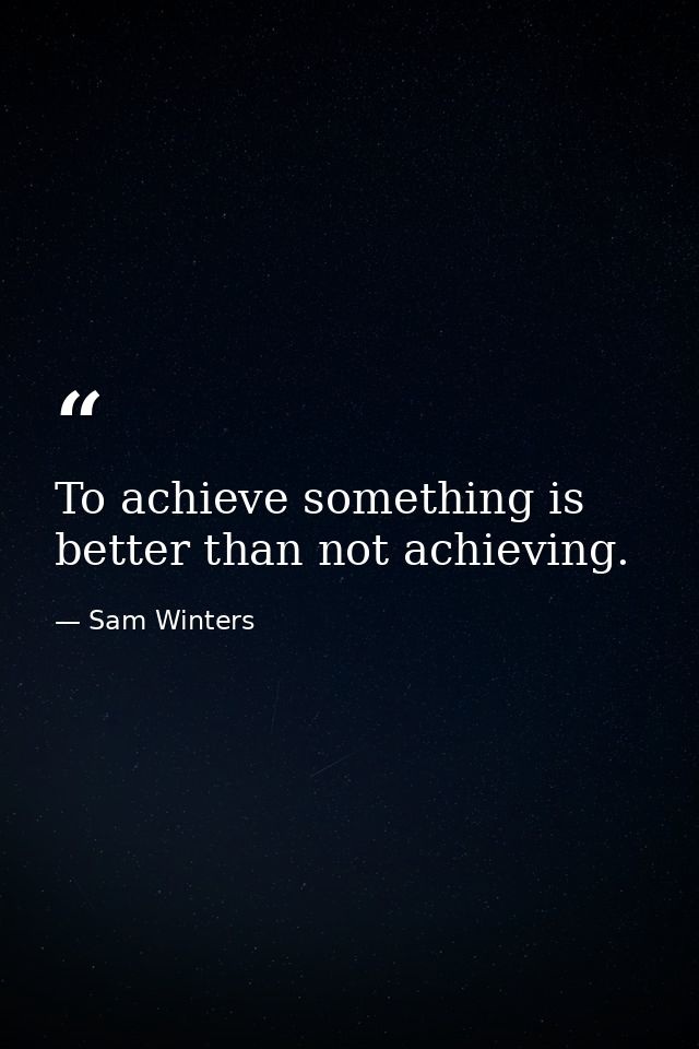 To achieve something is better than not achieving. — Sam Winters