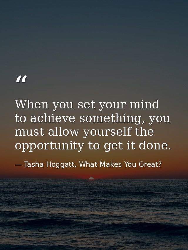 When you set your mind to achieve something, you must allow yourself the opportunity to get it done. — Tasha Hoggatt, What Makes You Great?