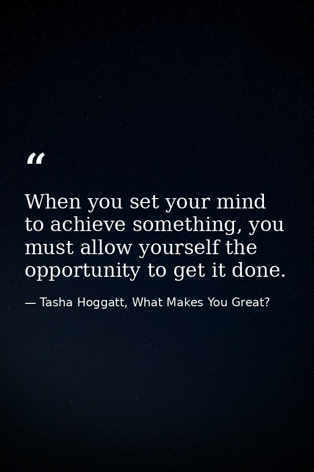 When you set your mind to achieve something, you must allow yourself the opportunity to get it done. — Tasha Hoggatt, What Makes You Great?
