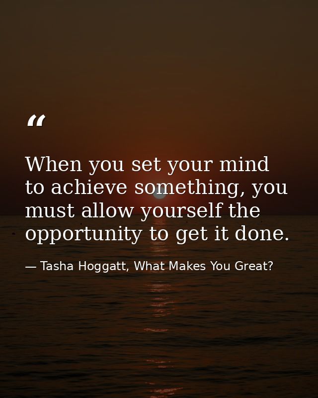 When you set your mind to achieve something, you must allow yourself the opportunity to get it done. — Tasha Hoggatt, What Makes You Great?