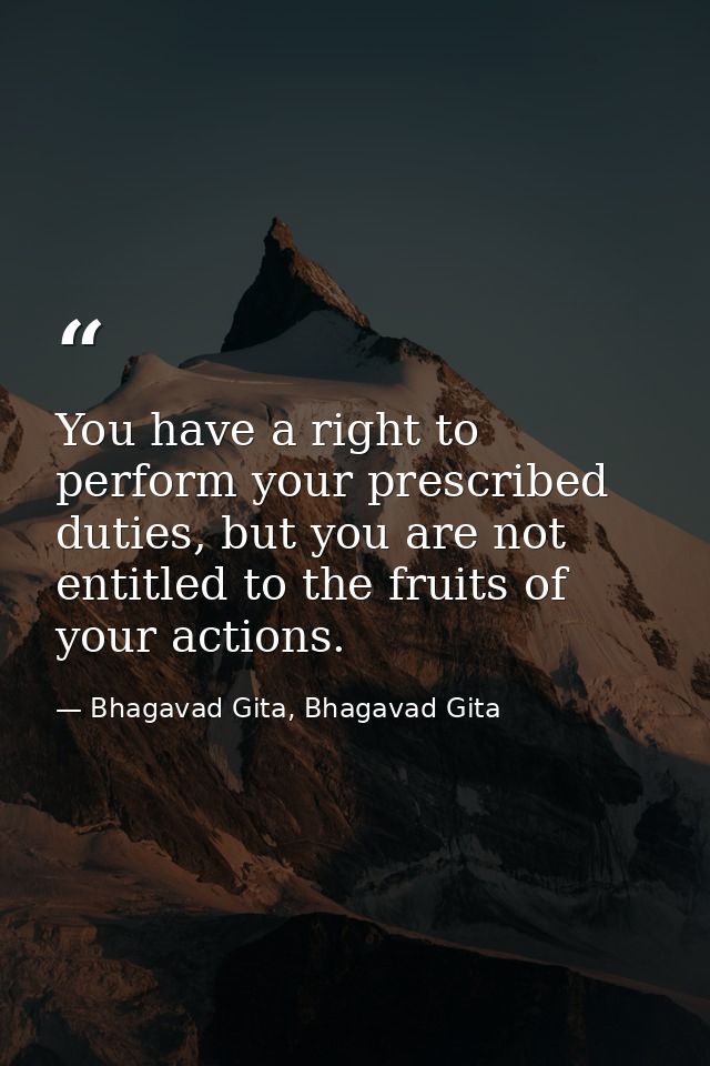 You have a right to perform your prescribed duties, but you are not entitled to the fruits of your actions. — Bhagavad Gita, Bhagavad Gita