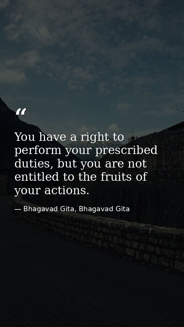 You have a right to perform your prescribed duties, but you are not entitled to the fruits of your actions. — Bhagavad Gita, Bhagavad Gita