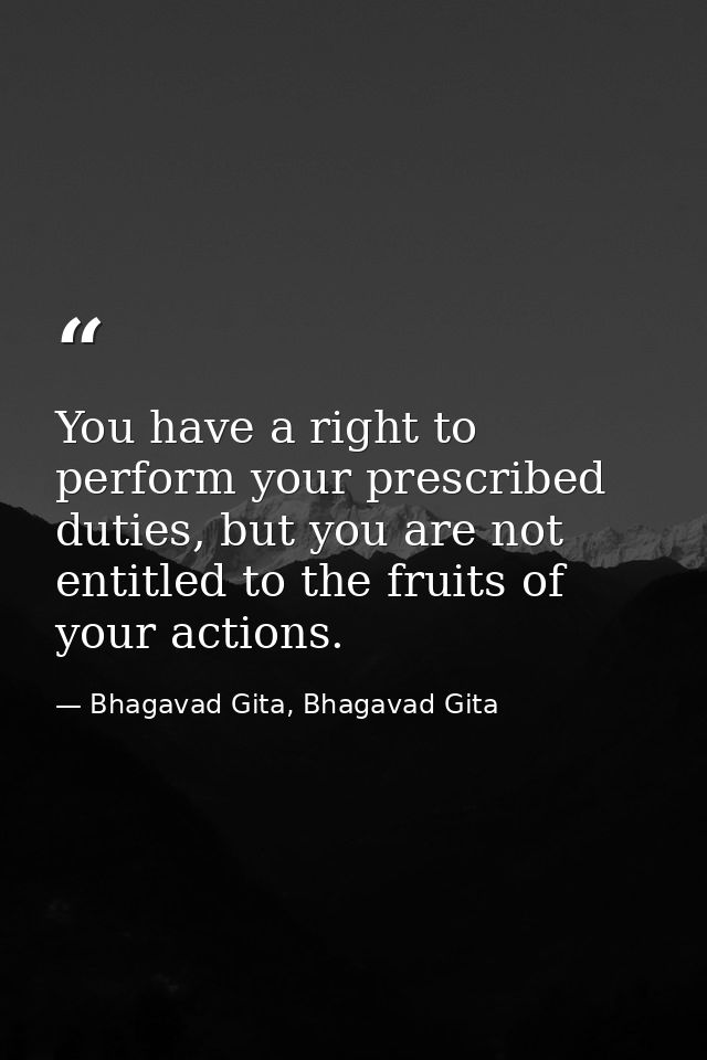 You have a right to perform your prescribed duties, but you are not entitled to the fruits of your actions. — Bhagavad Gita, Bhagavad Gita