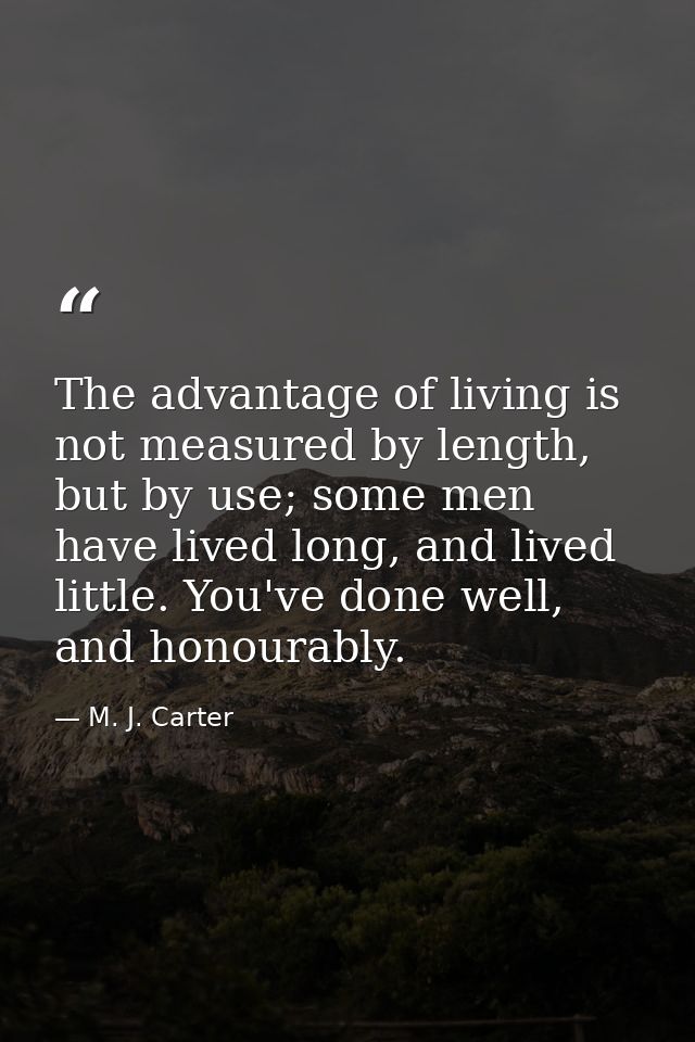 The advantage of living is not measured by length, but by use; some men have lived long, and lived little. You've done w — M. J. Carter