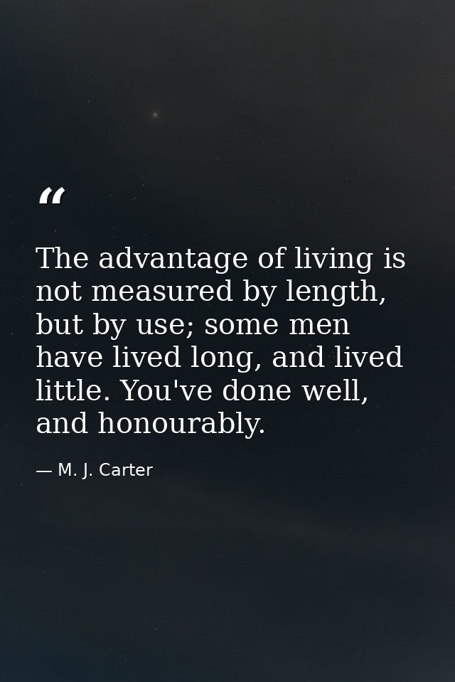 The advantage of living is not measured by length, but by use; some men have lived long, and lived little. You've done w — M. J. Carter