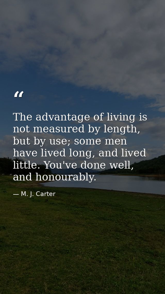 The advantage of living is not measured by length, but by use; some men have lived long, and lived little. You've done w — M. J. Carter
