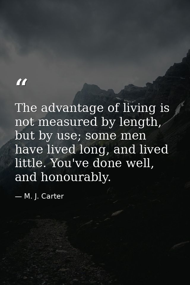 The advantage of living is not measured by length, but by use; some men have lived long, and lived little. You've done w — M. J. Carter