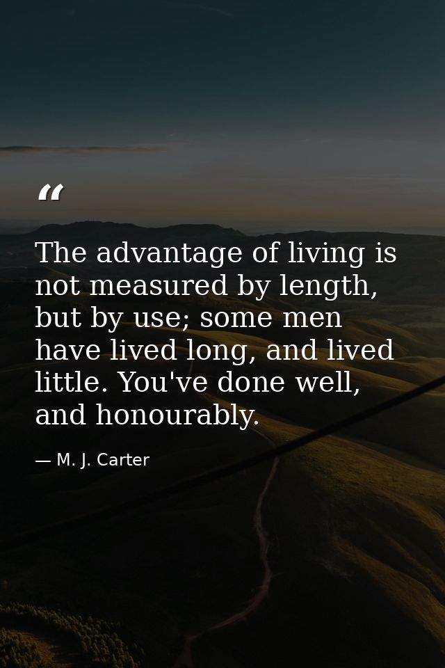 The advantage of living is not measured by length, but by use; some men have lived long, and lived little. You've done w — M. J. Carter