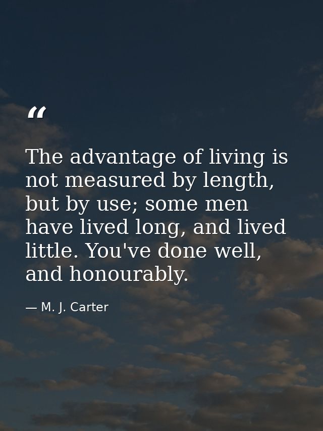 The advantage of living is not measured by length, but by use; some men have lived long, and lived little. You've done w — M. J. Carter