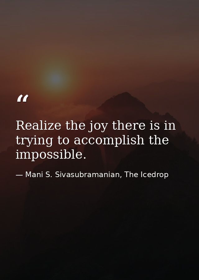 Realize the joy there is in trying to accomplish the impossible. — Mani S. Sivasubramanian, The Icedrop