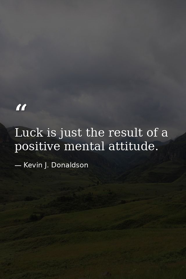 Luck is just the result of a positive mental attitude. — Kevin J. Donaldson