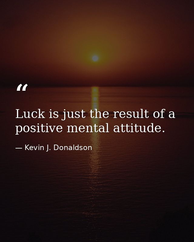 Luck is just the result of a positive mental attitude. — Kevin J. Donaldson