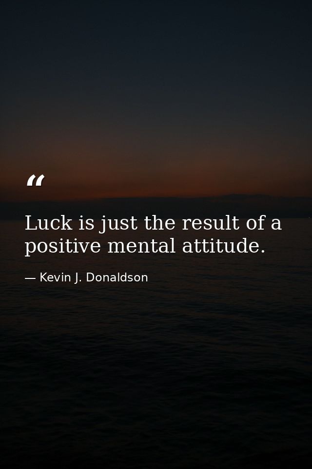 Luck is just the result of a positive mental attitude. — Kevin J. Donaldson