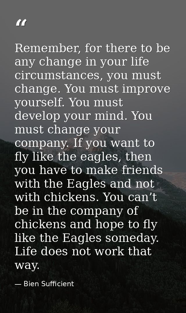 Remember, for there to be any change in your life circumstances, you must change. You must improve yourself. You must de — Bien Sufficient