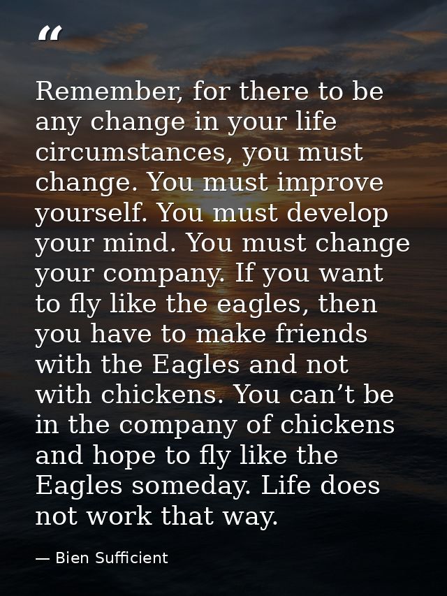 Remember, for there to be any change in your life circumstances, you must change. You must improve yourself. You must de — Bien Sufficient
