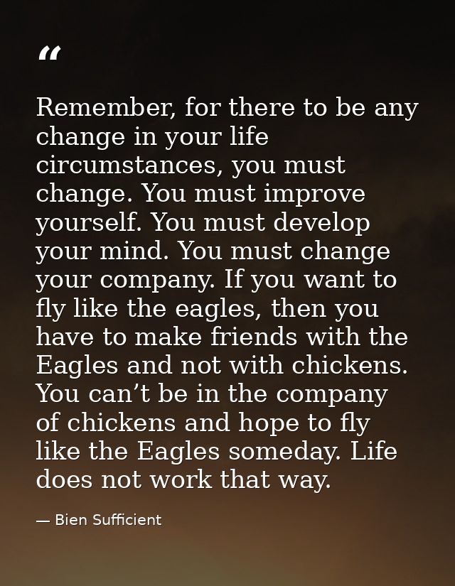 Remember, for there to be any change in your life circumstances, you must change. You must improve yourself. You must de — Bien Sufficient