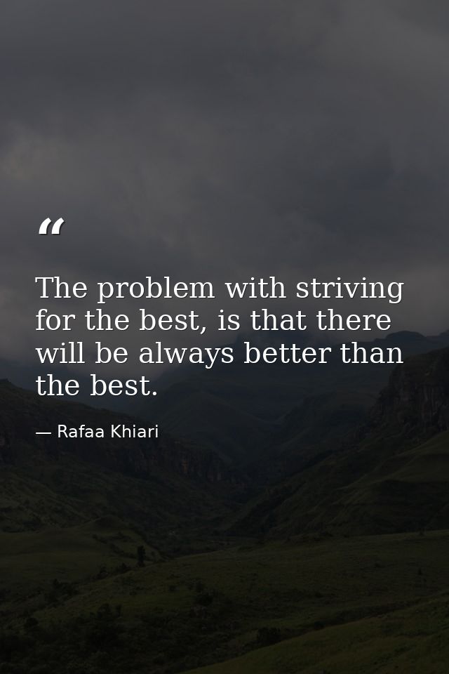 The problem with striving for the best, is that there will be always better than the best. — Rafaa Khiari