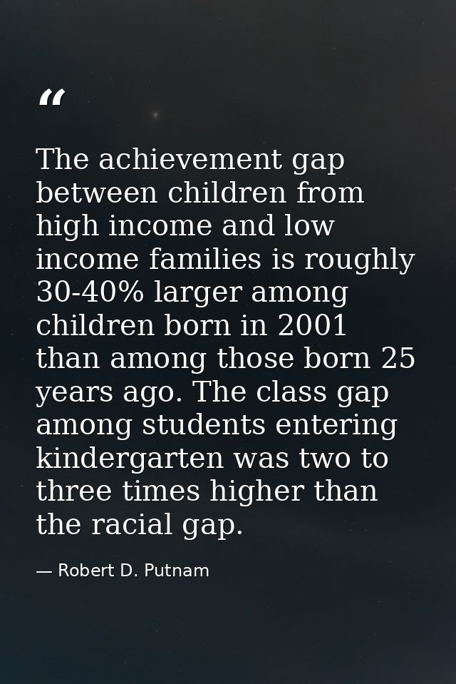 The achievement gap between children from high income and low income families is roughly 30-40% larger among children bo — Robert D. Putnam