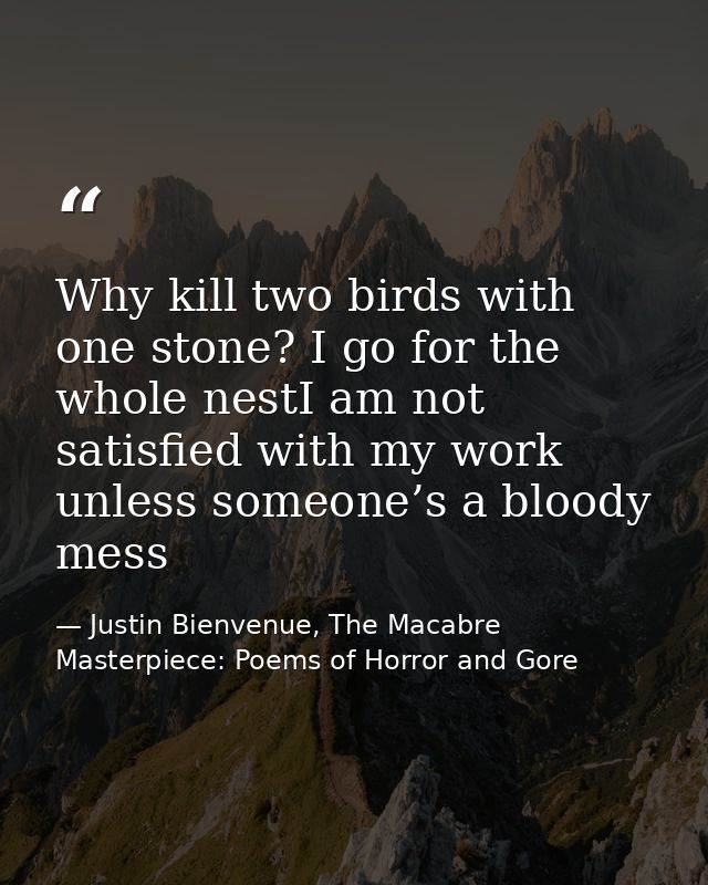 Why kill two birds with one stone? I go for the whole nestI am not satisfied with my work unless someone’s a bloody mess — Justin Bienvenue, The Macabre Masterpiece: Poems of Horror and Gore