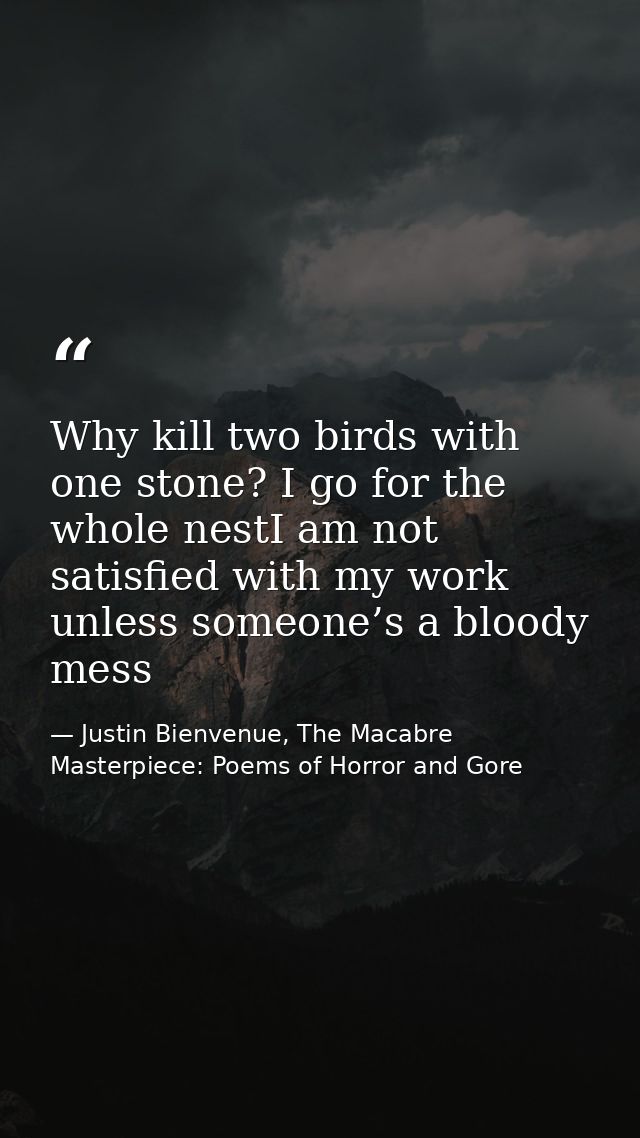 Why kill two birds with one stone? I go for the whole nestI am not satisfied with my work unless someone’s a bloody mess — Justin Bienvenue, The Macabre Masterpiece: Poems of Horror and Gore