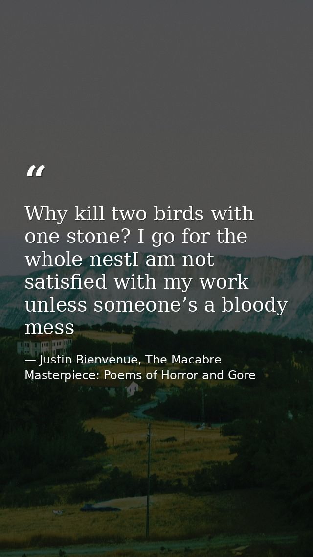 Why kill two birds with one stone? I go for the whole nestI am not satisfied with my work unless someone’s a bloody mess — Justin Bienvenue, The Macabre Masterpiece: Poems of Horror and Gore