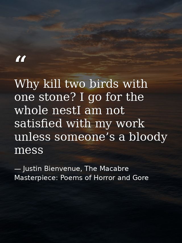 Why kill two birds with one stone? I go for the whole nestI am not satisfied with my work unless someone’s a bloody mess — Justin Bienvenue, The Macabre Masterpiece: Poems of Horror and Gore