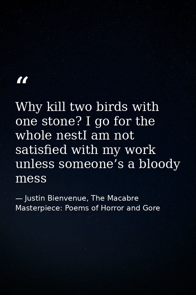 Why kill two birds with one stone? I go for the whole nestI am not satisfied with my work unless someone’s a bloody mess — Justin Bienvenue, The Macabre Masterpiece: Poems of Horror and Gore