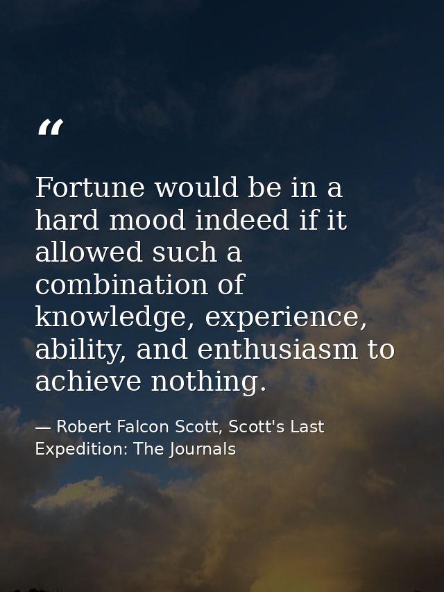 Fortune would be in a hard mood indeed if it allowed such a combination of knowledge, experience, ability, and enthusias — Robert Falcon Scott, Scott's Last Expedition: The Journals