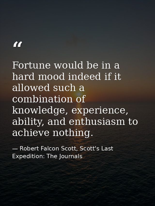 Fortune would be in a hard mood indeed if it allowed such a combination of knowledge, experience, ability, and enthusias — Robert Falcon Scott, Scott's Last Expedition: The Journals