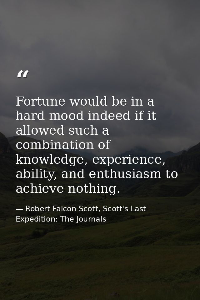Fortune would be in a hard mood indeed if it allowed such a combination of knowledge, experience, ability, and enthusias — Robert Falcon Scott, Scott's Last Expedition: The Journals